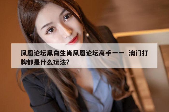 凤凰论坛黑白生肖凤凰论坛高手一一_澳门打牌都是什么玩法?